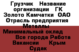 Грузчик › Название организации ­ ГК Золото Камчатки, ОАО › Отрасль предприятия ­ Металлы › Минимальный оклад ­ 32 000 - Все города Работа » Вакансии   . Крым,Судак